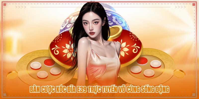 Bàn cược xóc đĩa E39 trực tuyến vô cùng sống động Bàn cược xóc đĩa E39 trực tuyến vô cùng sống động
